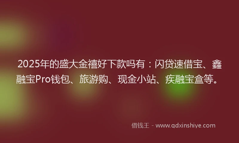 2025年的盛大金禧好下款吗有：闪贷速借宝、鑫融宝Pro钱包、旅游购、现金小站、疾融宝盒等。