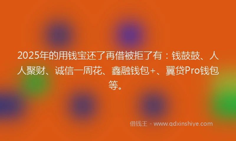 2025年的用钱宝还了再借被拒了有：钱鼓鼓、人人聚财、诚信一周花、鑫融钱包+、翼贷Pro钱包等。