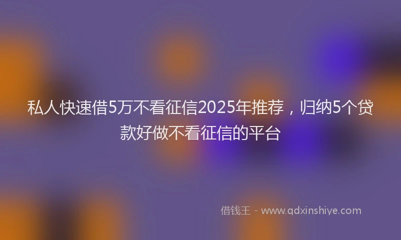 私人快速借5万不看征信2025年推荐，归纳5个贷款好做不看征信的平台