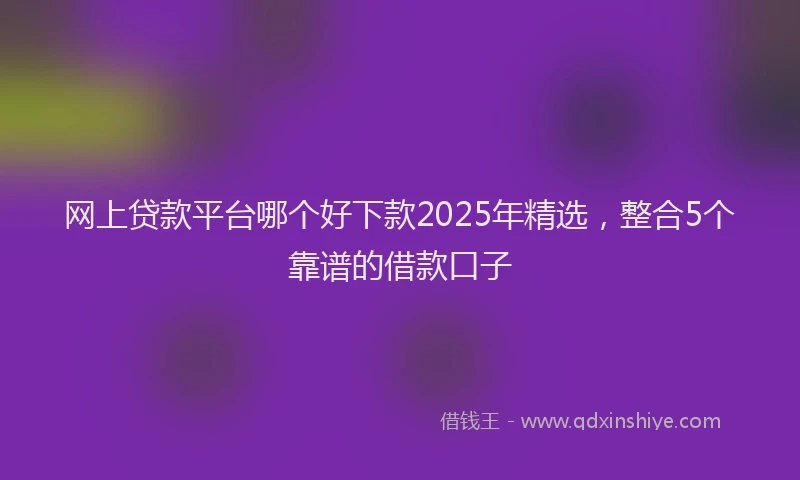 网上贷款平台哪个好下款2025年精选，整合5个靠谱的借款口子