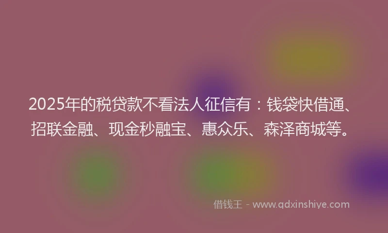 2025年的税贷款不看法人征信有：钱袋快借通、招联金融、现金秒融宝、惠众乐、森泽商城等。