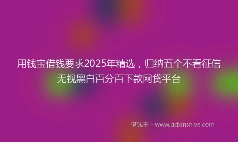 用钱宝借钱要求2025年精选，归纳五个不看征信无视黑白百分百下款网贷平台