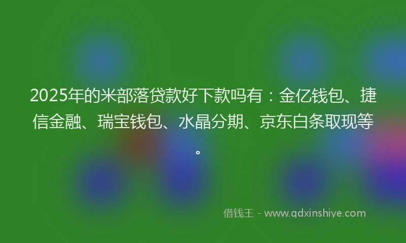 2025年的米部落贷款好下款吗有：金亿钱包、捷信金融、瑞宝钱包、水晶分期、京东白条取现等。