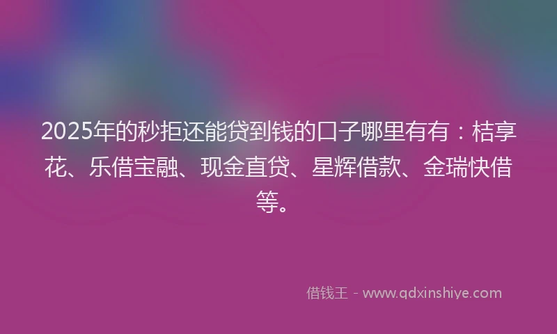 2025年的秒拒还能贷到钱的口子哪里有有：桔享花、乐借宝融、现金直贷、星辉借款、金瑞快借等。