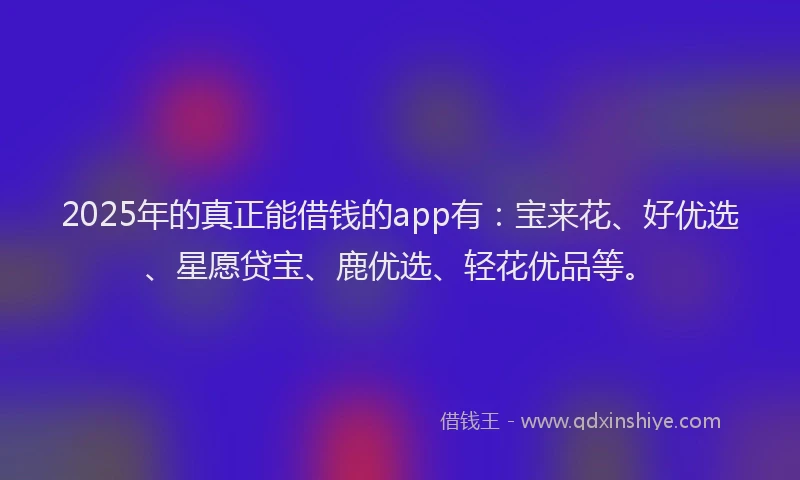 2025年的真正能借钱的app有：宝来花、好优选、星愿贷宝、鹿优选、轻花优品等。