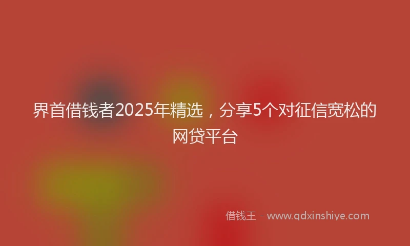 界首借钱者2025年精选，分享5个对征信宽松的网贷平台