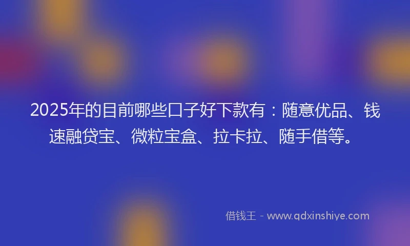 2025年的目前哪些口子好下款有：随意优品、钱速融贷宝、微粒宝盒、拉卡拉、随手借等。