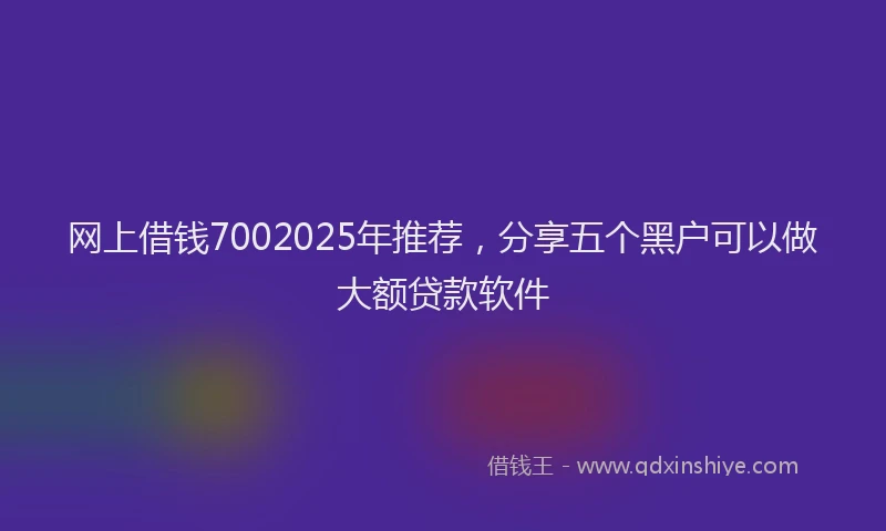 网上借钱7002025年推荐，分享五个黑户可以做大额贷款软件