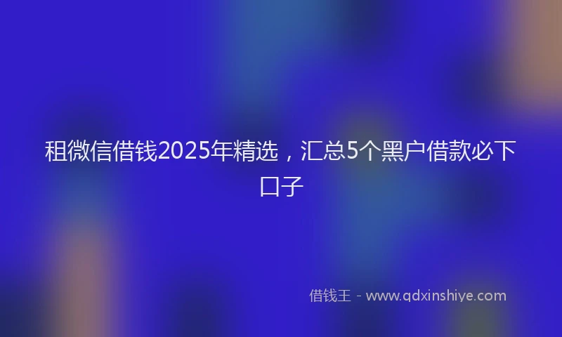 租微信借钱2025年精选，汇总5个黑户借款必下口子