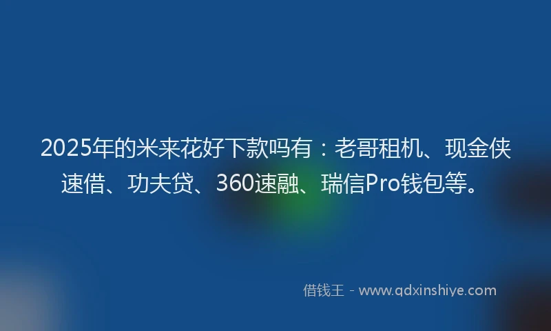 2025年的米来花好下款吗有：老哥租机、现金侠速借、功夫贷、360速融、瑞信Pro钱包等。