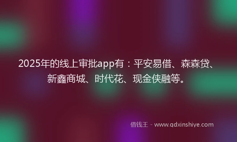 2025年的线上审批app有：平安易借、森森贷、新鑫商城、时代花、现金侠融等。