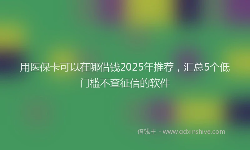 用医保卡可以在哪借钱2025年推荐，汇总5个低门槛不查征信的软件