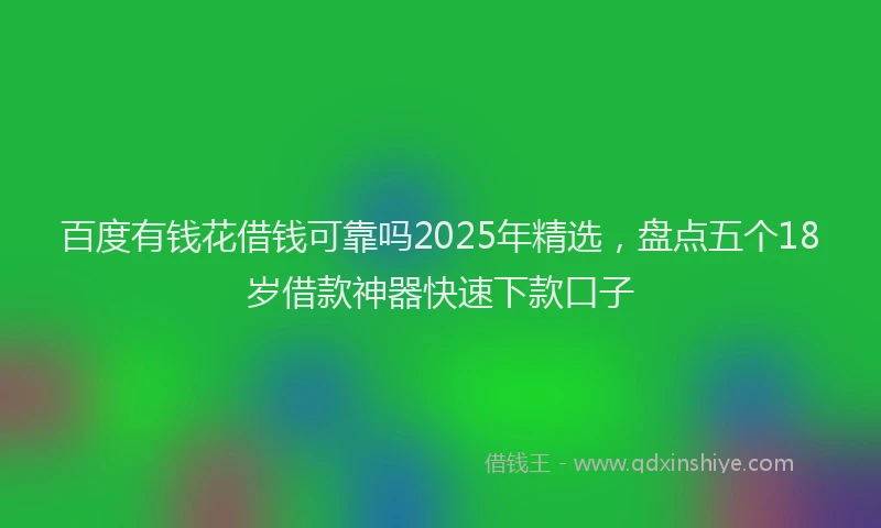 百度有钱花借钱可靠吗2025年精选，盘点五个18岁借款神器快速下款口子