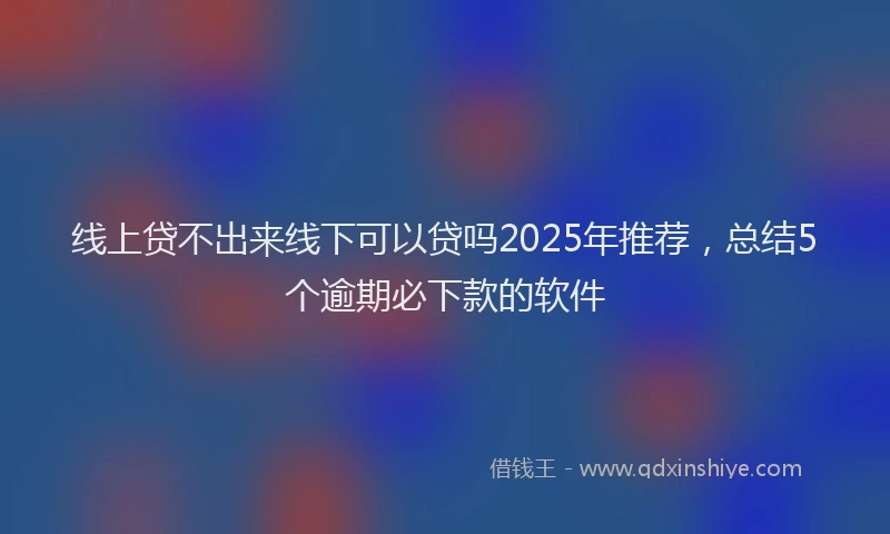 线上贷不出来线下可以贷吗2025年推荐，总结5个逾期必下款的软件