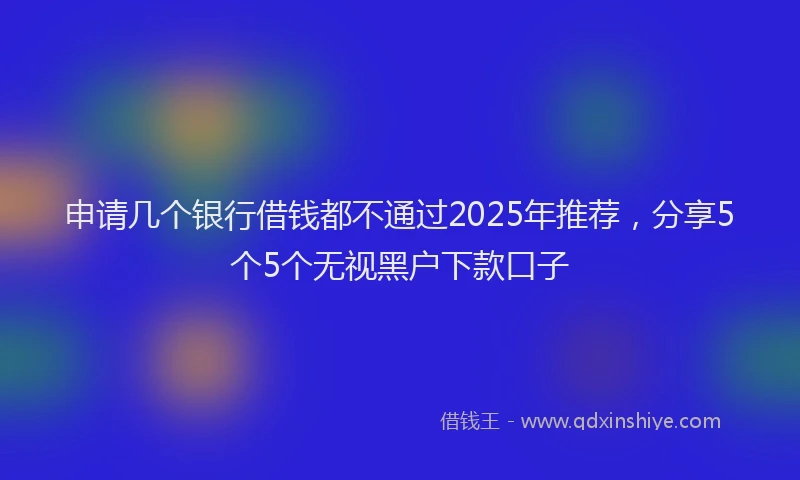 申请几个银行借钱都不通过2025年推荐，分享5个5个无视黑户下款口子