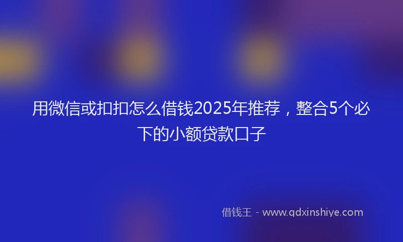 用微信或扣扣怎么借钱2025年推荐，整合5个必下的小额贷款口子