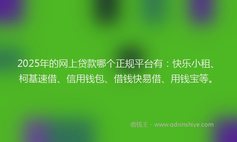 2025年的网上贷款哪个正规平台有：快乐小租、柯基速借、信用钱包、借钱快易借、用钱宝等。