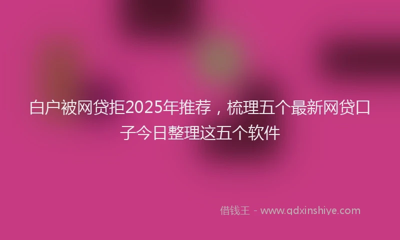 白户被网贷拒2025年推荐，梳理五个最新网贷口子今日整理这五个软件