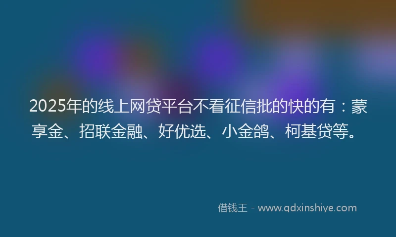 2025年的线上网贷平台不看征信批的快的有：蒙享金、招联金融、好优选、小金鸽、柯基贷等。