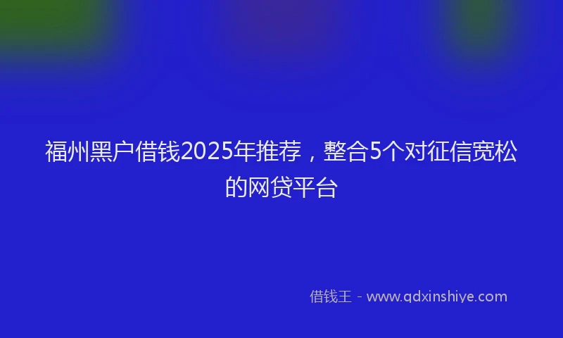 福州黑户借钱2025年推荐，整合5个对征信宽松的网贷平台