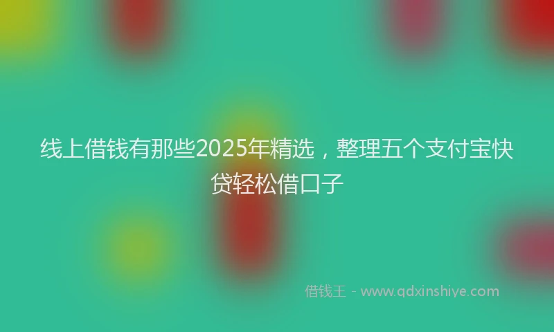 线上借钱有那些2025年精选，整理五个支付宝快贷轻松借口子
