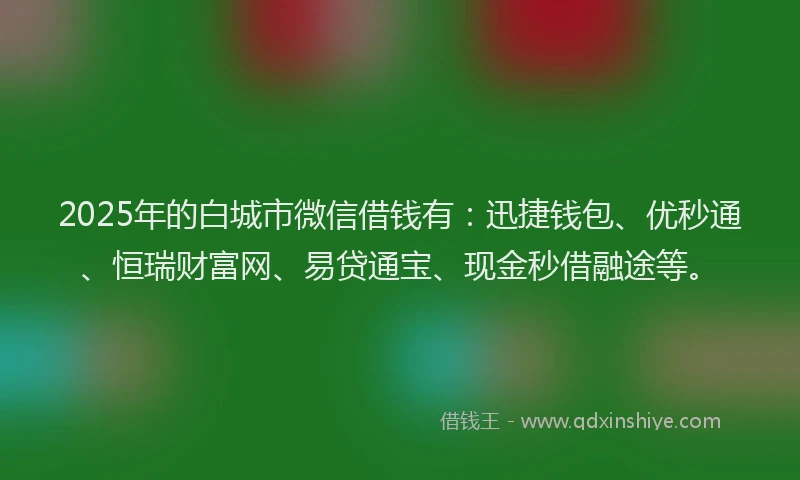 2025年的白城市微信借钱有：迅捷钱包、优秒通、恒瑞财富网、易贷通宝、现金秒借融途等。