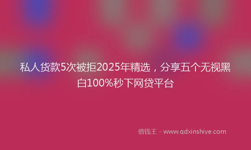 私人货款5次被拒2025年精选，分享五个无视黑白100%秒下网贷平台