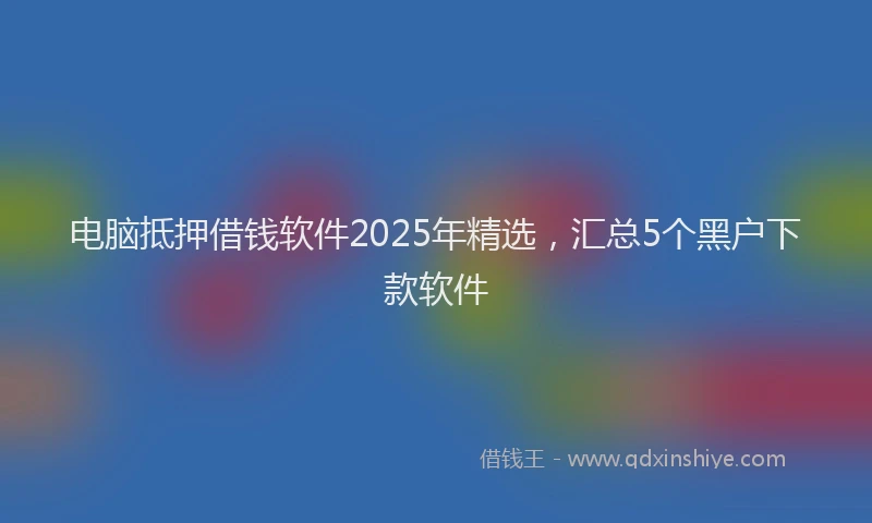 电脑抵押借钱软件2025年精选，汇总5个黑户下款软件