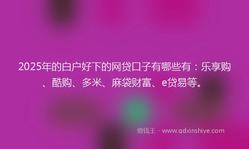 2025年的白户好下的网贷口子有哪些有：乐享购、酷购、多米、麻袋财富、e贷易等。