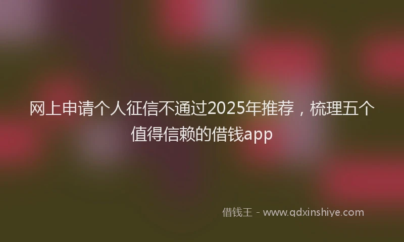 网上申请个人征信不通过2025年推荐，梳理五个值得信赖的借钱app