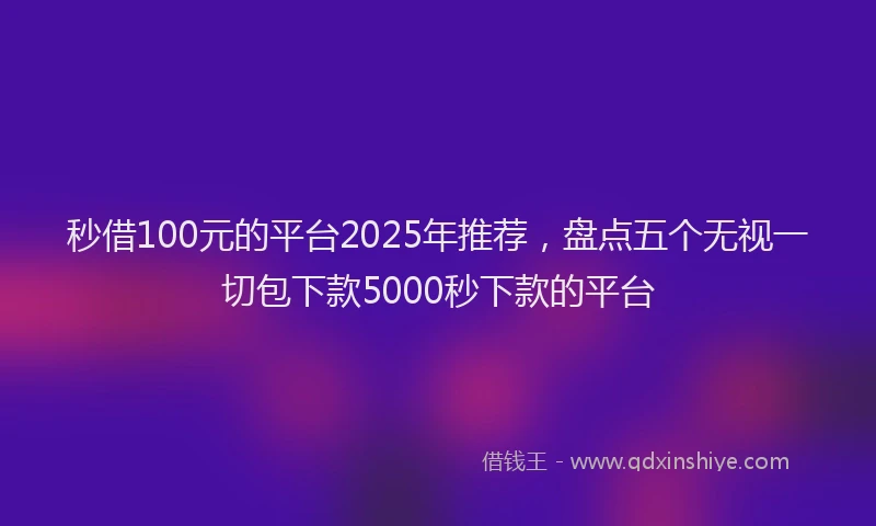 秒借100元的平台2025年推荐，盘点五个无视一切包下款5000秒下款的平台