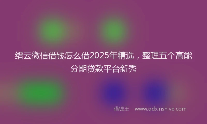 缙云微信借钱怎么借2025年精选，整理五个高能分期贷款平台新秀