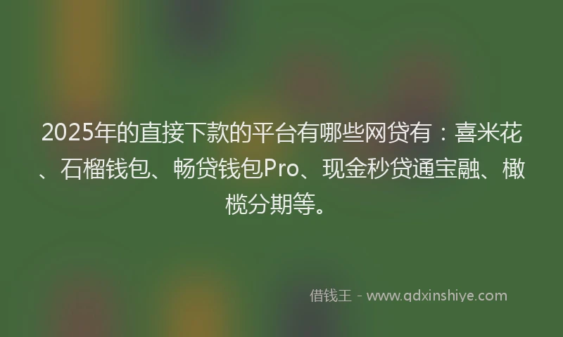 2025年的直接下款的平台有哪些网贷有：喜米花、石榴钱包、畅贷钱包Pro、现金秒贷通宝融、橄榄分期等。