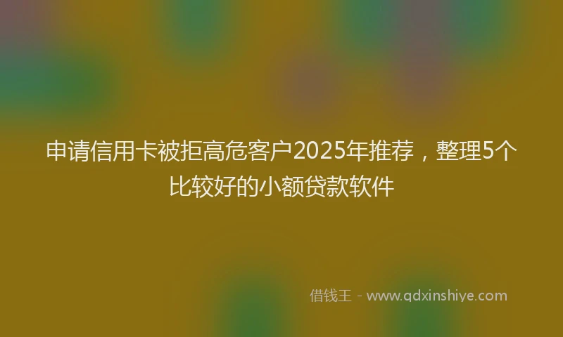 申请信用卡被拒高危客户2025年推荐，整理5个比较好的小额贷款软件