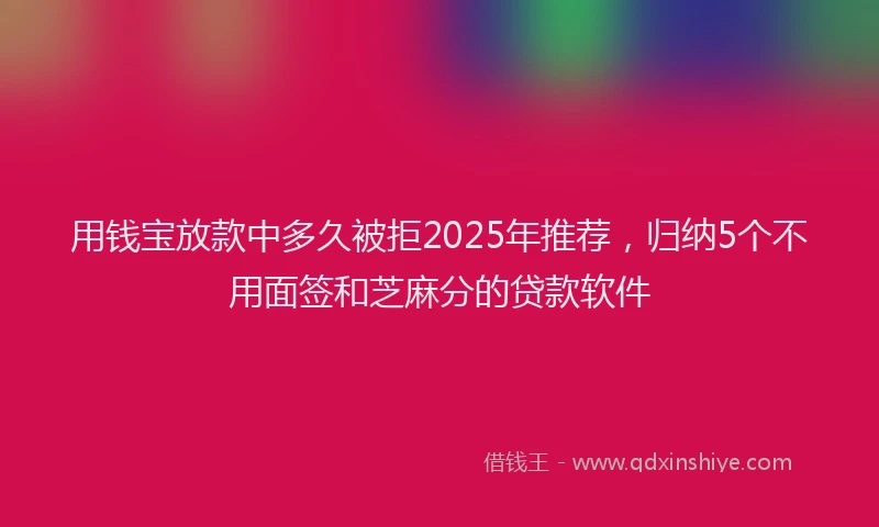 用钱宝放款中多久被拒2025年推荐，归纳5个不用面签和芝麻分的贷款软件