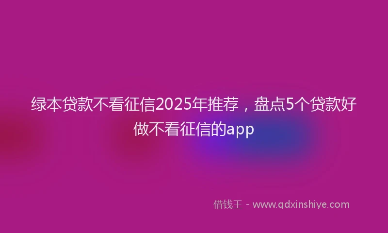 绿本贷款不看征信2025年推荐，盘点5个贷款好做不看征信的app