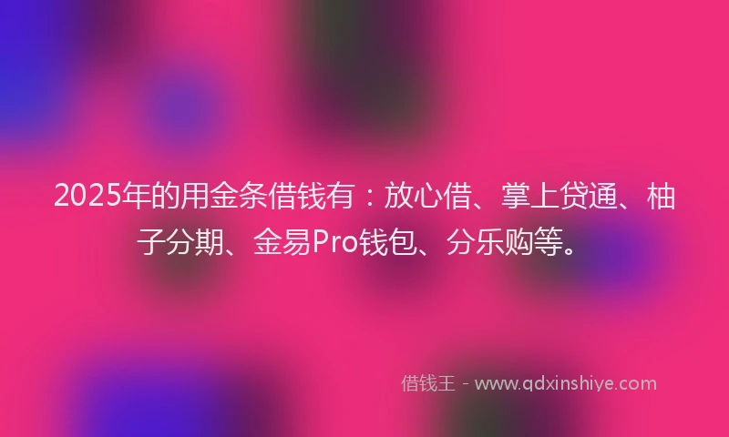 2025年的用金条借钱有：放心借、掌上贷通、柚子分期、金易Pro钱包、分乐购等。