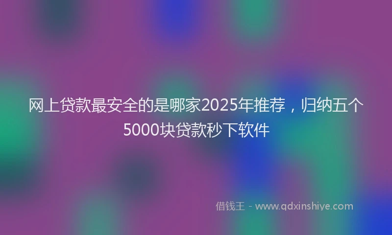 网上贷款最安全的是哪家2025年推荐，归纳五个5000块贷款秒下软件