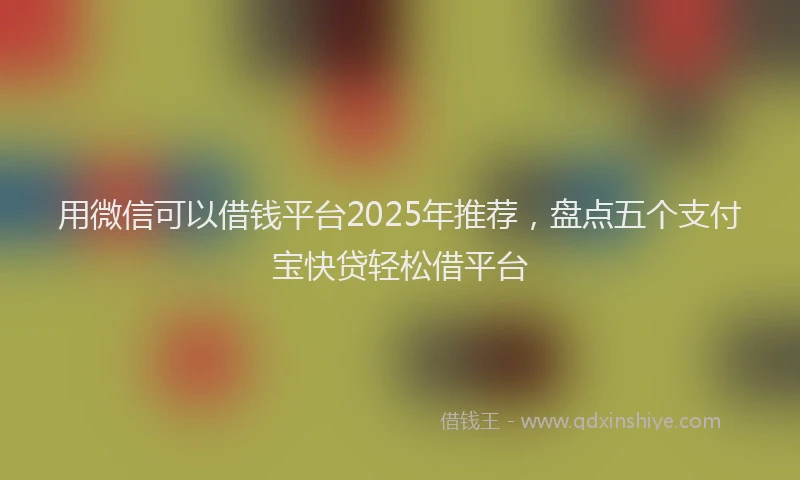 用微信可以借钱平台2025年推荐，盘点五个支付宝快贷轻松借平台
