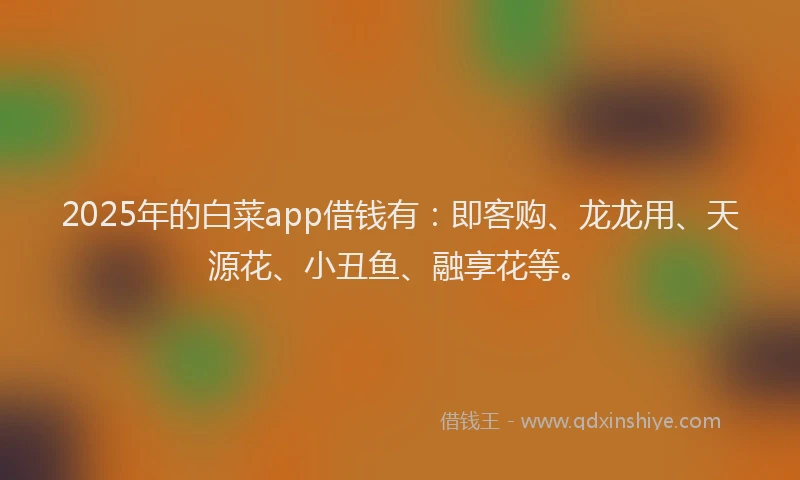 2025年的白菜app借钱有：即客购、龙龙用、天源花、小丑鱼、融享花等。