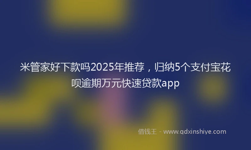 米管家好下款吗2025年推荐，归纳5个支付宝花呗逾期万元快速贷款app