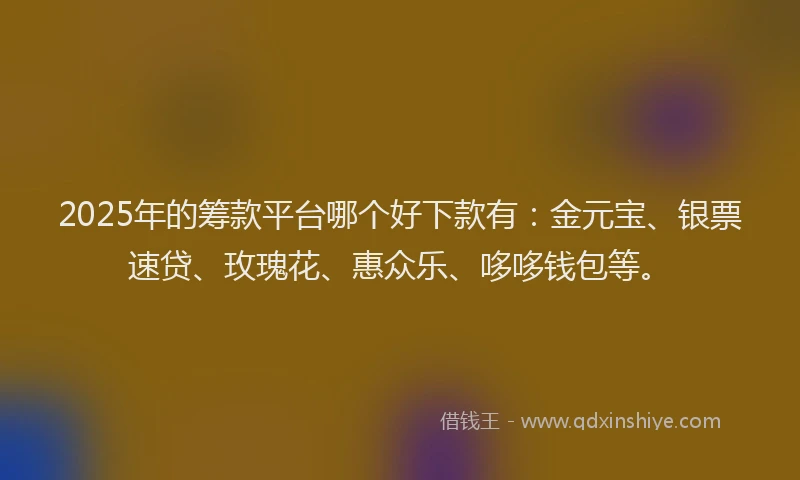2025年的筹款平台哪个好下款有：金元宝、银票速贷、玫瑰花、惠众乐、哆哆钱包等。