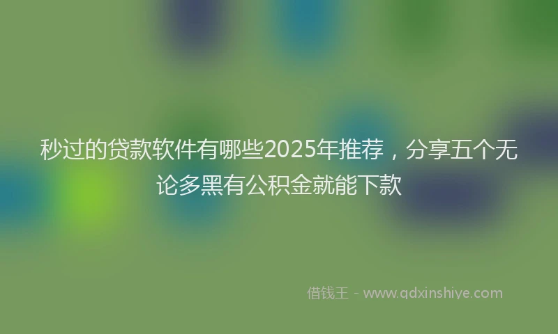 秒过的贷款软件有哪些2025年推荐，分享五个无论多黑有公积金就能下款