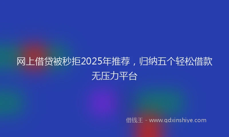 网上借贷被秒拒2025年推荐，归纳五个轻松借款无压力平台