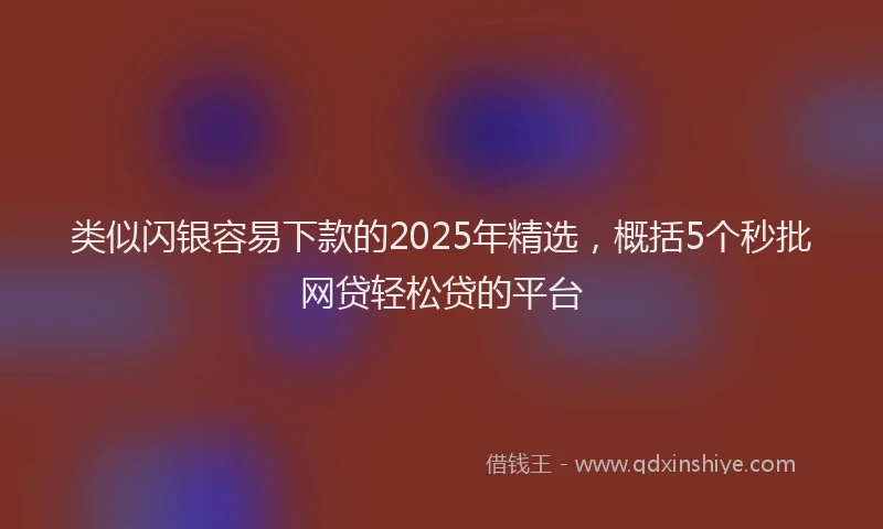 类似闪银容易下款的2025年精选，概括5个秒批网贷轻松贷的平台