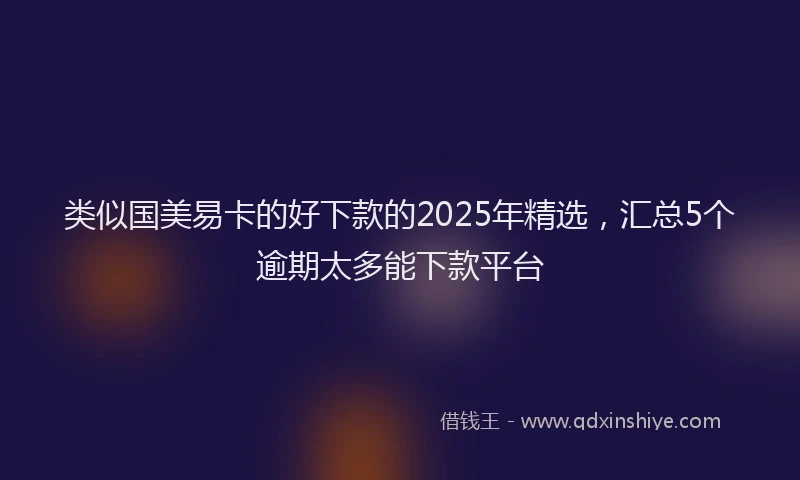 类似国美易卡的好下款的2025年精选，汇总5个逾期太多能下款平台
