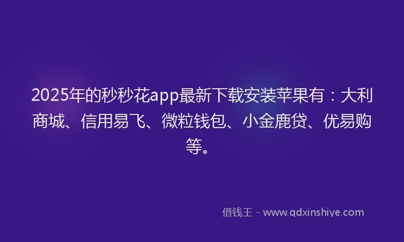 2025年的秒秒花app最新下载安装苹果有：大利商城、信用易飞、微粒钱包、小金鹿贷、优易购等。