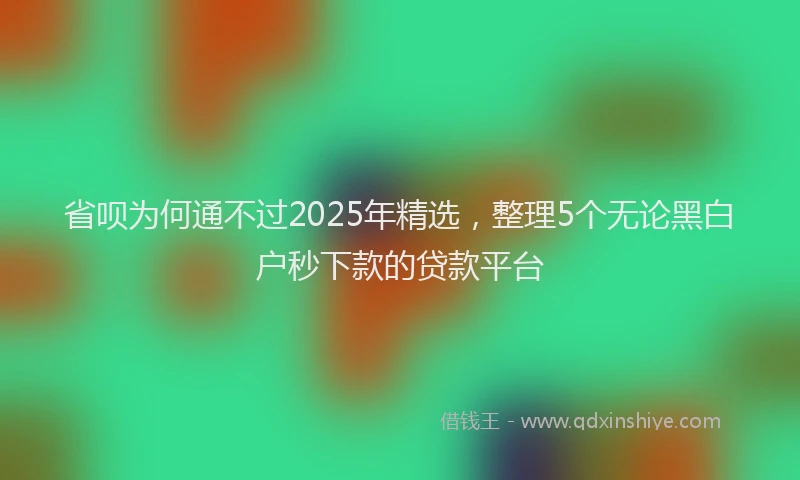 省呗为何通不过2025年精选，整理5个无论黑白户秒下款的贷款平台