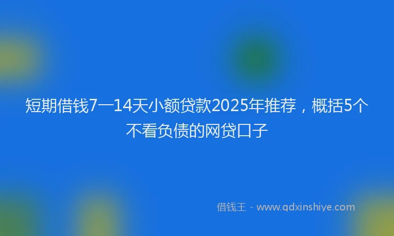 短期借钱7一14天小额贷款2025年推荐，概括5个不看负债的网贷口子
