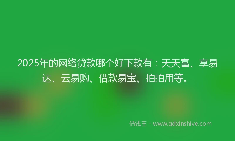 2025年的网络贷款哪个好下款有：天天富、享易达、云易购、借款易宝、拍拍用等。